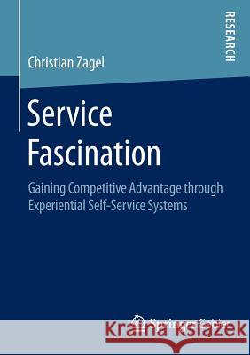 Service Fascination: Gaining Competitive Advantage Through Experiential Self-Service Systems Zagel, Christian 9783658116729 Springer Gabler