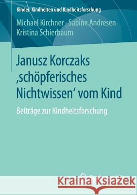 Janusz Korczaks 'Schöpferisches Nichtwissen' Vom Kind: Beiträge Zur Kindheitsforschung Kirchner, Michael 9783658116842