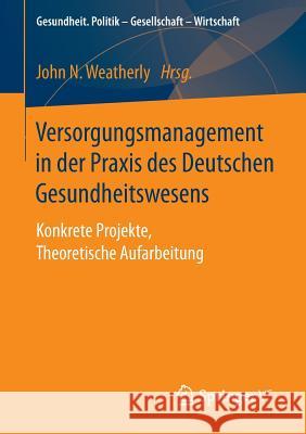 Versorgungsmanagement in Der Praxis Des Deutschen Gesundheitswesens: Konkrete Projekte, Theoretische Aufarbeitung Weatherly, John N. 9783658117306 Springer vs