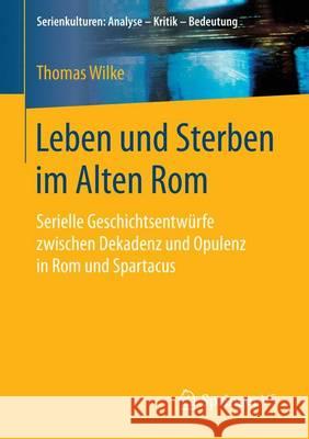 Leben Und Sterben in Der Römischen Republik: Die Serie Spartacus Und Ihre Filmische Auseinandersetzung Mit Freiheit, Gewalt Und Identität Wilke, Thomas 9783658117467