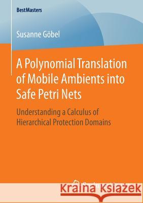 A Polynomial Translation of Mobile Ambients Into Safe Petri Nets: Understanding a Calculus of Hierarchical Protection Domains Göbel, Susanne 9783658117641