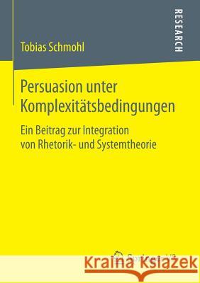 Persuasion Unter Komplexitätsbedingungen: Ein Beitrag Zur Integration Von Rhetorik- Und Systemtheorie Schmohl, Tobias 9783658117863