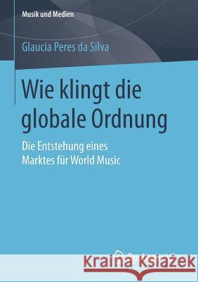 Wie Klingt Die Globale Ordnung: Die Entstehung Eines Marktes Für World Music Peres Da Silva, Glaucia 9783658118129