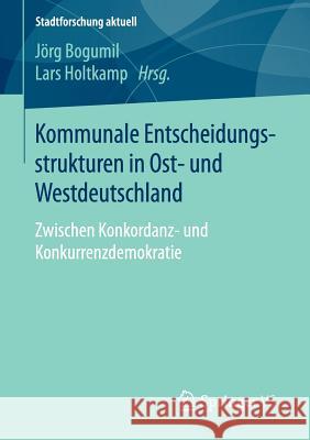 Kommunale Entscheidungsstrukturen in Ost- Und Westdeutschland: Zwischen Konkordanz- Und Konkurrenzdemokratie Bogumil, Jörg 9783658118464