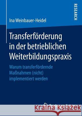 Transferförderung in Der Betrieblichen Weiterbildungspraxis: Warum Transferfördernde Maßnahmen (Nicht) Implementiert Werden Weinbauer-Heidel, Ina 9783658119195