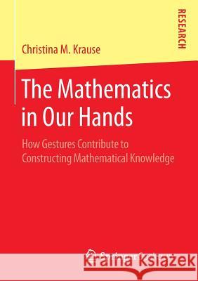 The Mathematics in Our Hands: How Gestures Contribute to Constructing Mathematical Knowledge Krause, Christina M. 9783658119478