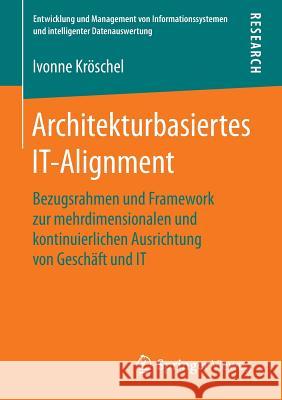 Architekturbasiertes It-Alignment: Bezugsrahmen Und Framework Zur Mehrdimensionalen Und Kontinuierlichen Ausrichtung Von Geschäft Und It Kröschel, Ivonne 9783658120139 Springer Vieweg