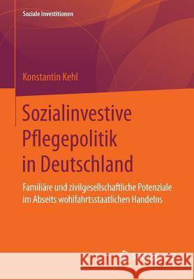 Sozialinvestive Pflegepolitik in Deutschland: Familiäre Und Zivilgesellschaftliche Potenziale Im Abseits Wohlfahrtsstaatlichen Handelns Kehl, Konstantin 9783658120801