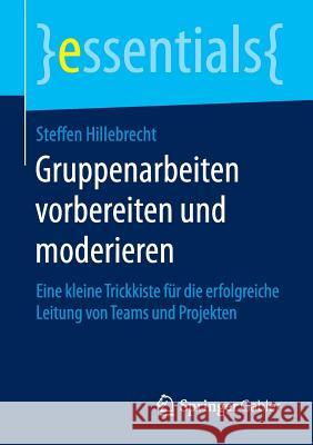 Gruppenarbeiten Vorbereiten Und Moderieren: Eine Kleine Trickkiste Für Die Erfolgreiche Leitung Von Teams Und Projekten Hillebrecht, Steffen 9783658120887