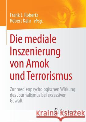 Die Mediale Inszenierung Von Amok Und Terrorismus: Zur Medienpsychologischen Wirkung Des Journalismus Bei Exzessiver Gewalt Robertz, Frank J. 9783658121358 Springer