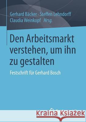 Den Arbeitsmarkt Verstehen, Um Ihn Zu Gestalten: Festschrift Für Gerhard Bosch Bäcker, Gerhard 9783658121587 Springer vs