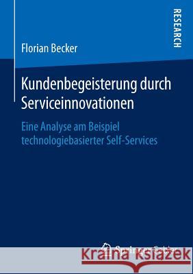 Kundenbegeisterung Durch Serviceinnovationen: Eine Analyse Am Beispiel Technologiebasierter Self-Services Becker, Florian 9783658122089