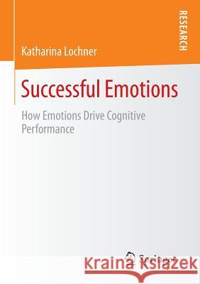 Successful Emotions: How Emotions Drive Cognitive Performance Katharina 9783658122300 Springer