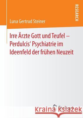 Irre Ärzte Gott Und Teufel - Perdulcis' Psychiatrie Im Ideenfeld Der Frühen Neuzeit Steiner, Luna Gertrud 9783658123710 Springer