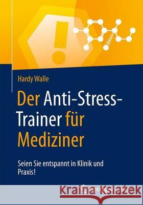 Der Anti-Stress-Trainer Für Mediziner: Seien Sie Entspannt in Klinik Und Praxis! Walle, Hardy 9783658123949 Springer Gabler