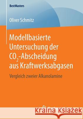 Modellbasierte Untersuchung Der Co2-Abscheidung Aus Kraftwerksabgasen: Vergleich Zweier Alkanolamine Schmitz, Oliver 9783658124472