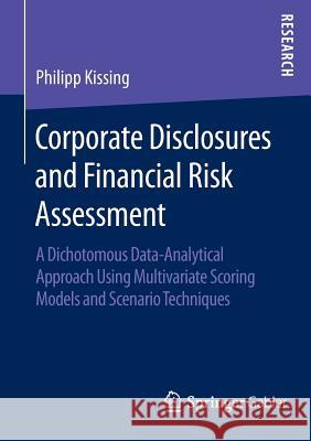 Corporate Disclosures and Financial Risk Assessment: A Dichotomous Data-Analytical Approach Using Multivariate Scoring Models and Scenario Techniques Kissing, Philipp 9783658124595 Springer Gabler