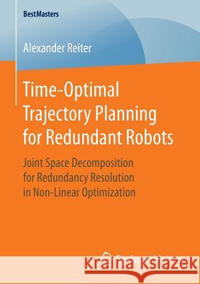 Time-Optimal Trajectory Planning for Redundant Robots: Joint Space Decomposition for Redundancy Resolution in Non-Linear Optimization Reiter, Alexander 9783658127008 Springer Vieweg