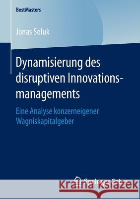 Dynamisierung Des Disruptiven Innovationsmanagements: Eine Analyse Konzerneigener Wagniskapitalgeber Soluk, Jonas 9783658127145 Springer Gabler