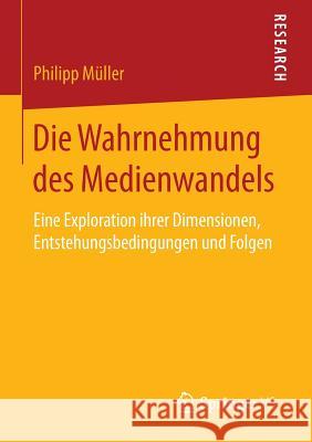 Die Wahrnehmung Des Medienwandels: Eine Exploration Ihrer Dimensionen, Entstehungsbedingungen Und Folgen Müller, Philipp 9783658128111