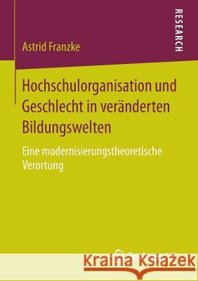 Hochschulorganisation Und Geschlecht in Veränderten Bildungswelten: Eine Modernisierungstheoretische Verortung Franzke, Astrid 9783658128197 Springer vs