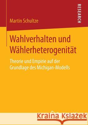 Wahlverhalten Und Wählerheterogenität: Theorie Und Empirie Auf Der Grundlage Des Michigan-Modells Schultze, Martin 9783658129439 Springer vs