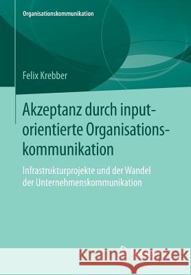 Akzeptanz Durch Inputorientierte Organisationskommunikation: Infrastrukturprojekte Und Der Wandel Der Unternehmenskommunikation Krebber, Felix 9783658129682