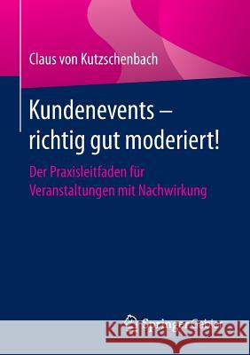 Kundenevents - Richtig Gut Moderiert!: Der Praxisleitfaden Für Veranstaltungen Mit Nachwirkung Von Kutzschenbach, Claus 9783658130992 Springer Gabler