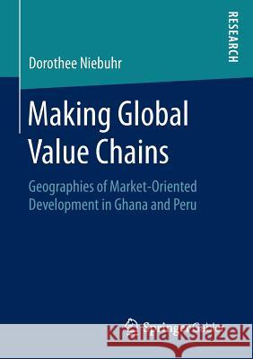 Making Global Value Chains: Geographies of Market-Oriented Development in Ghana and Peru Niebuhr, Dorothee 9783658132866 Springer Gabler
