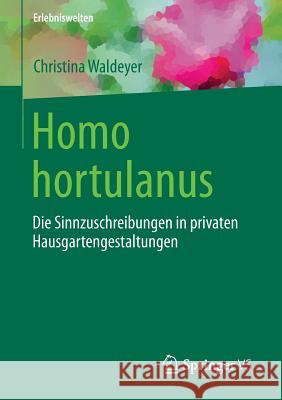 Homo Hortulanus: Die Sinnzuschreibungen in Privaten Hausgartengestaltungen Waldeyer, Christina 9783658134532 Springer vs