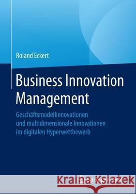 Business Innovation Management: Geschäftsmodellinnovationen Und Multidimensionale Innovationen Im Digitalen Hyperwettbewerb Eckert, Roland 9783658134556