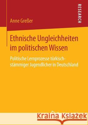 Ethnische Ungleichheiten Im Politischen Wissen: Politische Lernprozesse Türkischstämmiger Jugendlicher in Deutschland Greßer, Anne 9783658135195 Springer vs