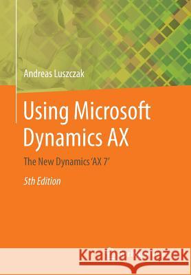 Using Microsoft Dynamics Ax: The New Dynamics 'ax 7' Luszczak, Andreas 9783658136215 Springer Vieweg