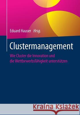 Clustermanagement: Wie Cluster Die Innovation Und Die Wettbewerbsfähigkeit Unterstützen Hauser, Eduard 9783658136352