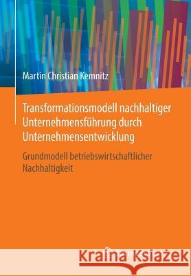 Transformationsmodell Nachhaltiger Unternehmensführung Durch Unternehmensentwicklung: Grundmodell Betriebswirtschaftlicher Nachhaltigkeit Kemnitz, Martin Christian 9783658138660