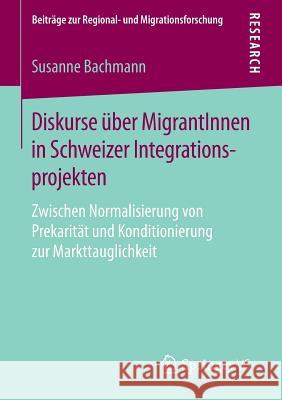 Diskurse Über Migrantinnen in Schweizer Integrationsprojekten: Zwischen Normalisierung Von Prekarität Und Konditionierung Zur Markttauglichkeit Bachmann, Susanne 9783658139216