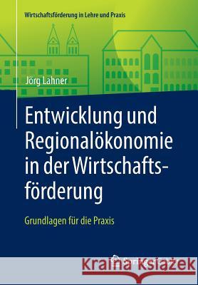 Entwicklung Und Regionalökonomie in Der Wirtschaftsförderung: Grundlagen Für Die Praxis Lahner, Jörg 9783658139353 Springer Gabler