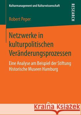 Netzwerke in Kulturpolitischen Veränderungsprozessen: Eine Analyse Am Beispiel Der Stiftung Historische Museen Hamburg Peper, Robert 9783658139957 Springer vs