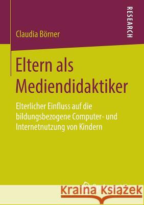 Eltern ALS Mediendidaktiker: Elterlicher Einfluss Auf Die Bildungsbezogene Computer- Und Internetnutzung Von Kindern Börner, Claudia 9783658141790