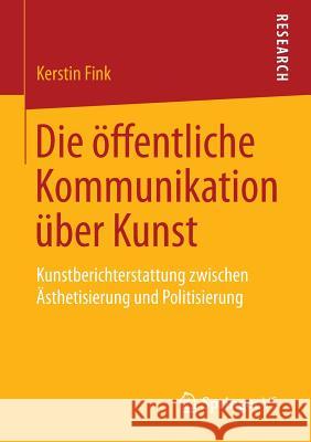 Die Öffentliche Kommunikation Über Kunst: Kunstberichterstattung Zwischen Ästhetisierung Und Politisierung Fink, Kerstin 9783658142810 Springer vs