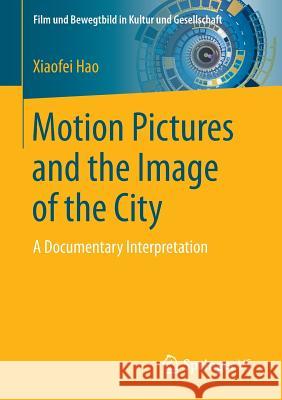 Motion Pictures and the Image of the City: A Documentary Interpretation Hao, Xiaofei 9783658143398