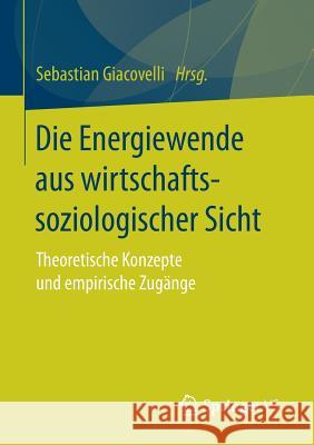 Die Energiewende Aus Wirtschaftssoziologischer Sicht: Theoretische Konzepte Und Empirische Zugänge Giacovelli, Sebastian 9783658143442 Springer vs