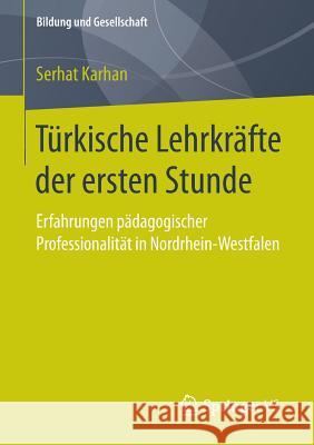 Türkische Lehrkräfte Der Ersten Stunde: Erfahrungen Pädagogischer Professionalität in Nordrhein-Westfalen Karhan, Serhat 9783658144364