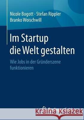 Im Startup Die Welt Gestalten: Wie Jobs in Der Gründerszene Funktionieren Bogott, Nicole 9783658145040 Springer Gabler