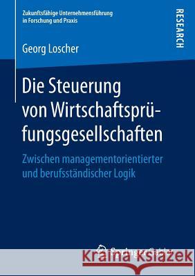 Die Steuerung Von Wirtschaftsprüfungsgesellschaften: Zwischen Managementorientierter Und Berufsständischer Logik Loscher, Georg 9783658145422 Springer Gabler