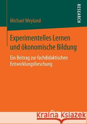 Experimentelles Lernen Und Ökonomische Bildung: Ein Beitrag Zur Fachdidaktischen Entwicklungsforschung Weyland, Michael 9783658146108