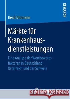Märkte Für Krankenhausdienstleistungen: Eine Analyse Der Wettbewerbsfaktoren in Deutschland, Österreich Und Der Schweiz Dittmann, Heidi 9783658146191 Springer Gabler