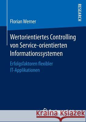Wertorientiertes Controlling Von Service-Orientierten Informationssystemen: Erfolgsfaktoren Flexibler It-Applikationen Werner, Florian 9783658146498