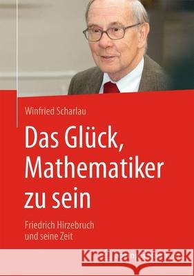 Das Glück, Mathematiker Zu Sein: Friedrich Hirzebruch Und Seine Zeit Scharlau, Winfried 9783658147563 Springer Spektrum