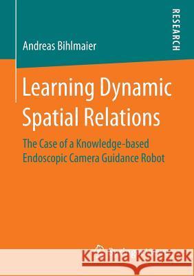 Learning Dynamic Spatial Relations: The Case of a Knowledge-Based Endoscopic Camera Guidance Robot Bihlmaier, Andreas 9783658149130 Springer Vieweg